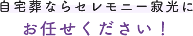 自宅葬ならセレモニー寂光にお任せください！